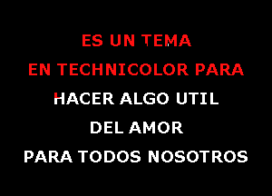 ES UN TEMA
EN TECHNICOLOR PARA
HACER ALGO UTIL
DEL AMOR
PARA TODOS NOSOTROS