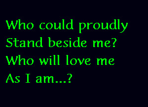 Who could proudly
Stand beside me?

Who will love me
As I am...?