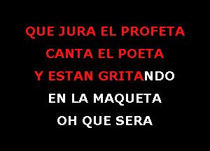 QUE JURA EL PROFETA
CANTA EL POETA
Y ESTAN GRITANDO
EN LA MAQUETA

0H QUE SERA l