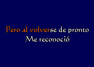 Pero al volverse de pronto

Me reconock')