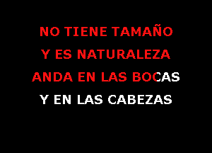 N0 TIENE TAMANO
Y ES NATURALEZA
ANDA EN LAS BOCAS
Y EN LAS CABEZAS

g