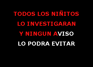 TODOS Los NINITos
L0 INVESTIGARAN

Y NINGUN AVISO
LO PODRA EVITAR