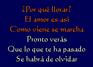 ZPor qmi llorar?
El amor as as?
Como viene se marcha

Pronto veras

Que lo que te ha pasado

5e habra de olvidar