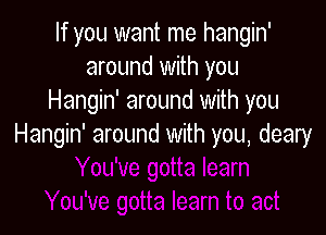 If you want me hangin'
around with you
Hangin' around with you

Hangin' around with you, deary