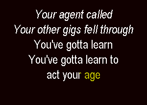 Your agent calfed
Your other gigs fer! through
You've gotta learn

You've gotta learn to
act your age