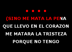 o o o o
(SINO ME MATA LA PENA
QUE LLEVO EN EL CORAZON
ME MATARA LA TRISTEZA
PORQUE N0 TENGO