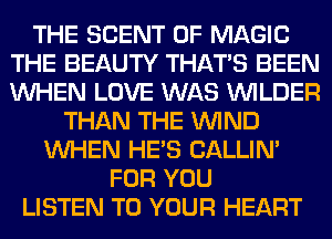 THE SCENT 0F MAGIC
THE BEAUTY THAT'S BEEN
WHEN LOVE WAS VVILDER

THAN THE WIND
WHEN HE'S CALLIN'
FOR YOU
LISTEN TO YOUR HEART