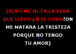 (SINO ME MhTA LA PENA
QUE LLEVO Jz'N EL CORAZON
ME MATAIRA LA TRISTEZA
PORQUE mo TENGO
TU AMOR)