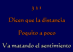 111

Dicen que la distancia

Poquito a poco

Va matando el senthniento