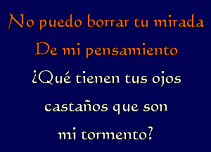 No puedo borrar tu mirada

De mi pensmniento
2Q L16. tienen tus ojos
castafios que son

mi tormento?