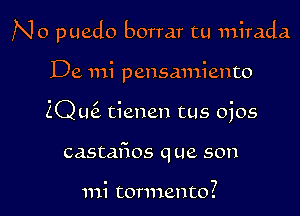 No puedo borrar tu mirada

De mi pensmniento
2Q L16. tienen tus ojos
castafios que son

mi tormento?