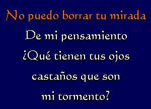 No puedo borrar tu mirada

De mi pensmniento
2Q L16. tienen tus ojos
castafios que son

mi tormento?