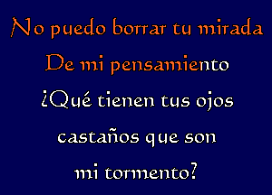 No puedo borrar tu mirada

De mi pensmniento
2Q L16. tienen tus ojos
castafios que son

mi tormento?