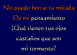 No puedo borrar tu mirada

De mi pensmniento
2Q L16. tienen tus ojos
castafios que son

mi tormento?