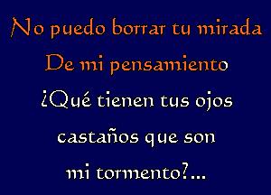 No puedo borrar tu mirada

De mi pensmniento
2Q L16. tienen tus ojos
castafios que son

mi tormento?