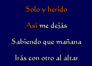 Solo y herido

As? me dejas
Sabiendo q ue nufiana

lras con ocro al altar