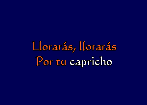 Llorarcis, llorarcis

Por tu capricho