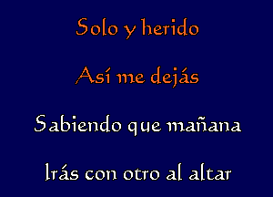 Solo y herido

As? me dejas
Sabiendo q ue nufiana

lras con ocro al altar