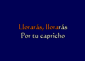 Llorarcis, llorarcis

Por tu capricho