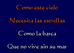 Como este Cielo

Necesita las estrellas

Como la barca

Que no vive sin su mar