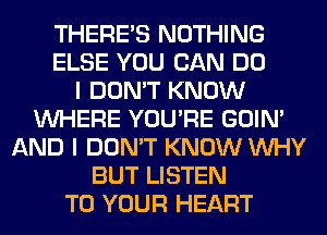 THERE'S NOTHING
ELSE YOU CAN DO
I DON'T KNOW
WHERE YOU'RE GOIN'
AND I DON'T KNOW WHY
BUT LISTEN
TO YOUR HEART