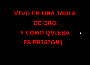 VIVO EN UNA JAULA
DE 0R0

Y COMO QUIERA
ES PRISION)