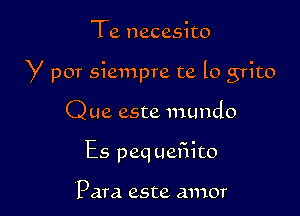 Te necesito

y por siempre te lo grito

Que este mundo
Es peq uefiito

Para este amor