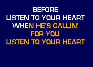BEFORE
LISTEN TO YOUR HEART
WHEN HE'S CALLIN'
FOR YOU
LISTEN TO YOUR HEART