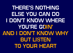 THERE'S NOTHING
ELSE YOU CAN DO
I DON'T KNOW WHERE
YOU'RE GOIN'
AND I DON'T KNOW WHY
BUT LISTEN
TO YOUR HEART