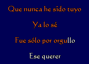 Que nunca he sido tuyo

Ya lo 56.

Fue s6lo por orgullo

Ese q uerer