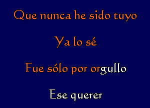 Que nunca he sido tuyo

Ya lo 56.

Fue s6lo por orgullo

Ese q uerer