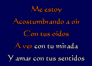 ,Me estoy
Acostumbrando a oir
Con tus oidos

,A vet con tu 111irada

y amar con tus sentidos