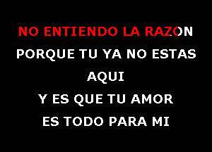 N0 ENTIENDO LA RAZON
PORQUE TU YA N0 ESTAS
AQUI
Y ES QUE TU AMOR
ES TODO PARA MI