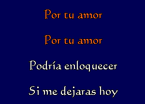 Por tu amor
Por tu amor

Podria enloq uecer

Si me dejaras hoy