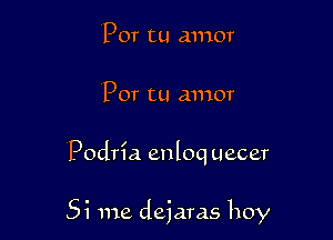 Por tu amor
Por tu amor

Podria enloq uecer

Si me dejaras hoy