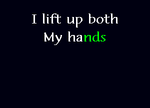 I lift up both
My hands