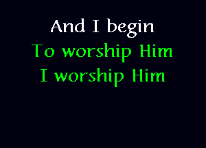 And I begin
To worship Him

I worship Him