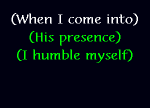 (When I come into)
(His presence)

(I humble myself)