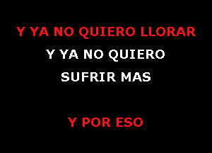 Y YA N0 QUIERO LLORAR
Y YA N0 QUIERO

SUFRIR MAS

Y POR ESO