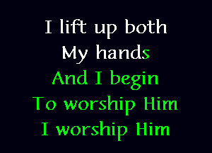 I lift up both
My hands

And I begin
To worship Him
I worship Him