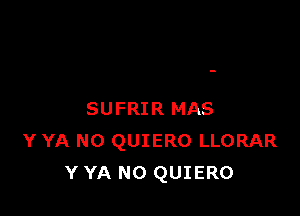 SUFRIR MAS
Y YA N0 QUIERO LLORAR
Y YA N0 QUIERO