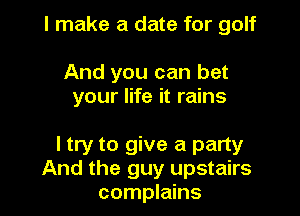 I make a date for golf

And you can bet
your life it rains

I try to give a party
And the guy upstairs
complains