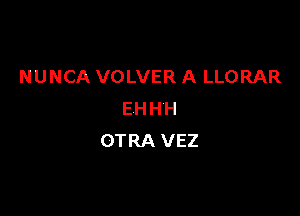 NUNCA VOLVER A LLORAR

EHHH
OTRA VEZ