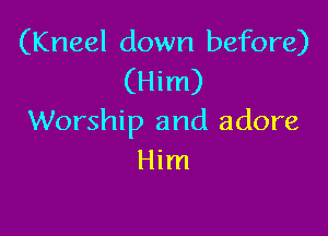 (Kneel down before)
(Him)

Worship and adore
Him