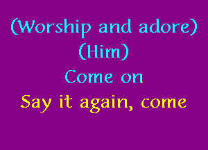 (Worship and adore)
(Him)

Come on
Say it again, come