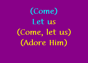 (Come)
Let us

(Come, let us)
(Adore Him)