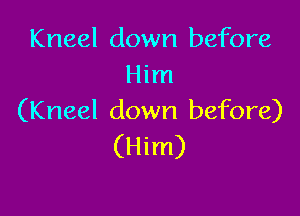 Kneel down before
Him

(Kneel down before)
(Him)