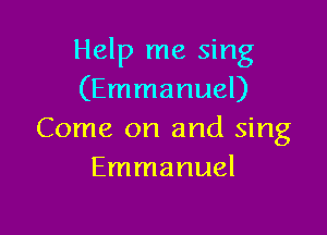 Help me sing
(Emmanuel)

Come on and sing
Emmanuel