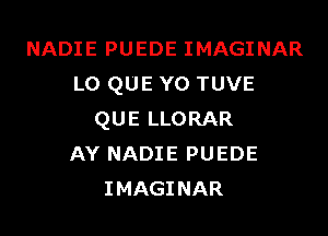 NADIE PUEDE IMAGINAR
L0 QUE YO TUVE

QUE LLORAR
AY NADIE PUEDE
IMAGINAR