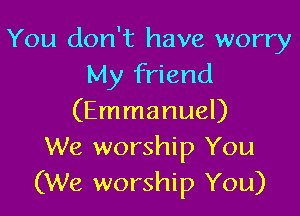 You don't have worry
My friend

(Emmanuel)
We worship You
(We worship You)